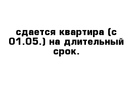 сдается квартира (с 01.05.) на длительный срок.